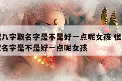 根据八字取名字是不是好一点呢女孩 根据八字取名字是不是好一点呢女孩