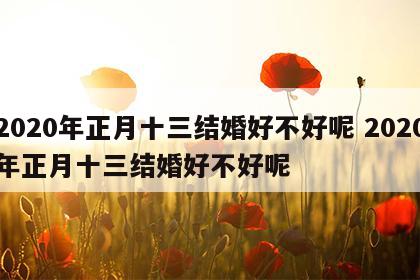 2020年正月十三结婚好不好呢 2020年正月十三结婚好不好呢