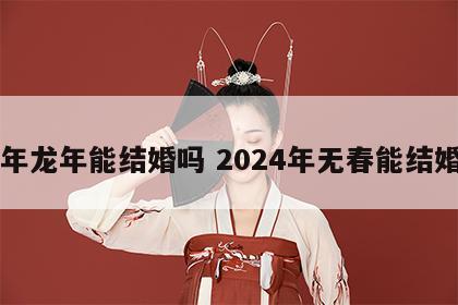 明年龙年能结婚吗 2024年无春能结婚吗