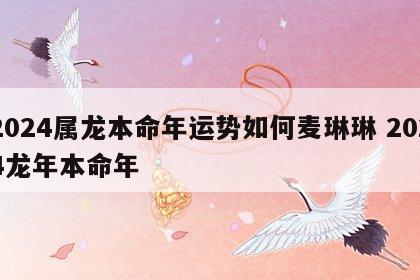 2024属龙本命年运势如何麦琳琳 2024龙年本命年