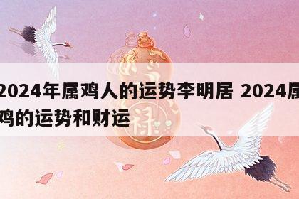 2024年属鸡人的运势李明居 2024属鸡的运势和财运