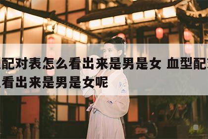 血型配对表怎么看出来是男是女 血型配对表怎么看出来是男是女呢