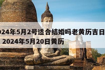 2024年5月2号适合结婚吗老黄历吉日查询 2024年5月20日黄历