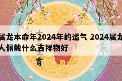 属龙本命年2024年的运气 2024属龙人佩戴什么吉祥物好