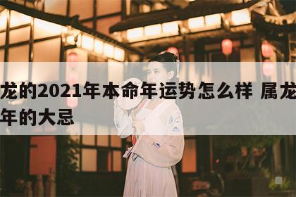 属龙的2021年本命年运势怎么样 属龙本命年的大忌