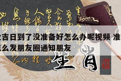 开业吉日到了没准备好怎么办呢视频 准备开业怎么发朋友圈通知朋友