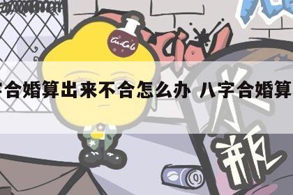 八字合婚算出来不合怎么办 八字合婚算命准吗
