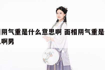 面相阴气重是什么意思啊 面相阴气重是什么意思啊男