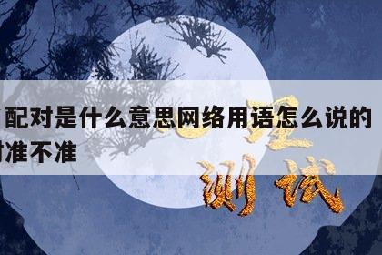 姓名配对是什么意思网络用语怎么说的 姓名配对准不准