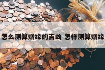怎么测算姻缘的吉凶 怎样测算姻缘