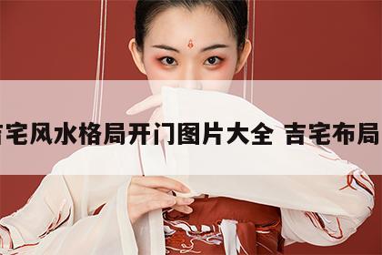 吉宅风水格局开门图片大全 吉宅布局图
