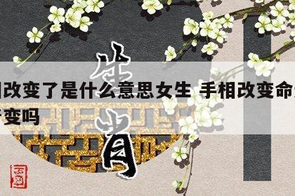手相改变了是什么意思女生 手相改变命运会跟着变吗