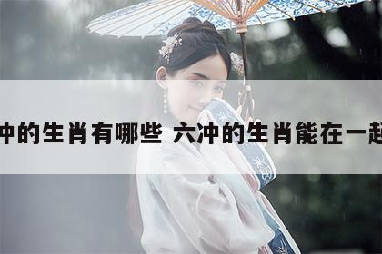 六冲的生肖有哪些 六冲的生肖能在一起吗