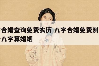 八字合婚查询免费农历 八字合婚免费测试在线合八字算婚姻