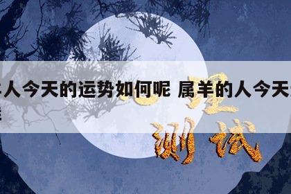 属羊人今天的运势如何呢 属羊的人今天运气怎样