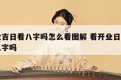 开业吉日看八字吗怎么看图解 看开业日子需要八字吗