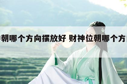 财神朝哪个方向摆放好 财神位朝哪个方向摆好