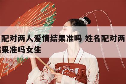 姓名配对两人爱情结果准吗 姓名配对两人爱情结果准吗女生