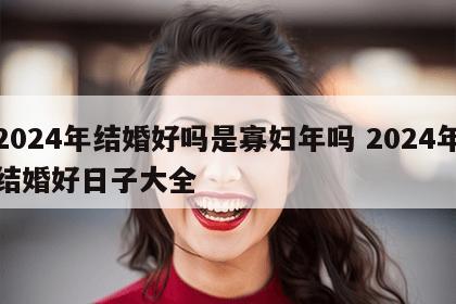 2024年结婚好吗是寡妇年吗 2024年结婚好日子大全