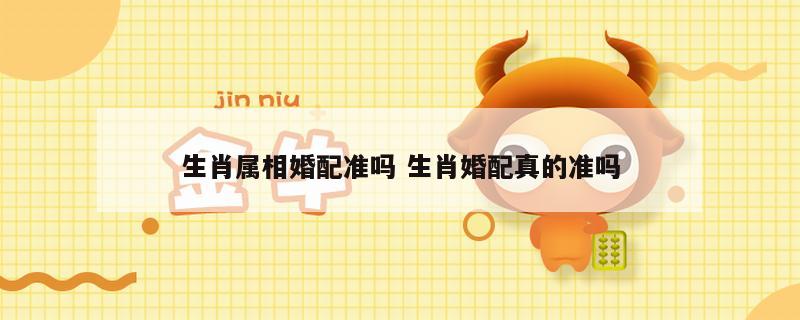 生肖属相婚配准吗 生肖婚配真的准吗