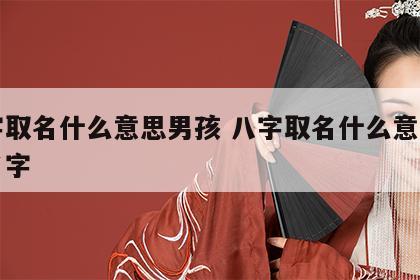 八字取名什么意思男孩 八字取名什么意思男孩名字