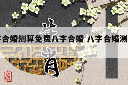 八字合婚测算免费八字合婚 八字合婚测试免费