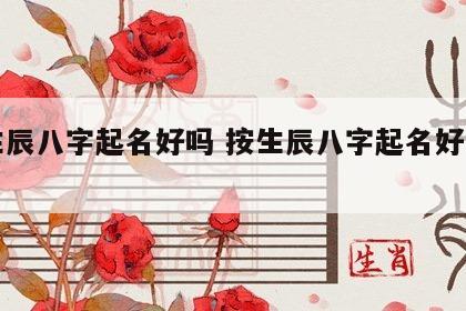按生辰八字起名好吗 按生辰八字起名好吗男孩