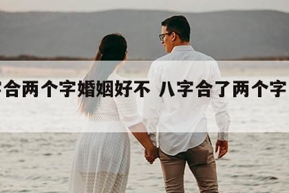 八字合两个字婚姻好不 八字合了两个字怎么样