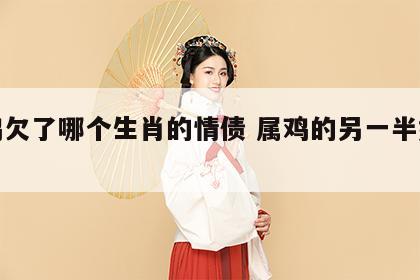 属鸡欠了哪个生肖的情债 属鸡的另一半姓什么