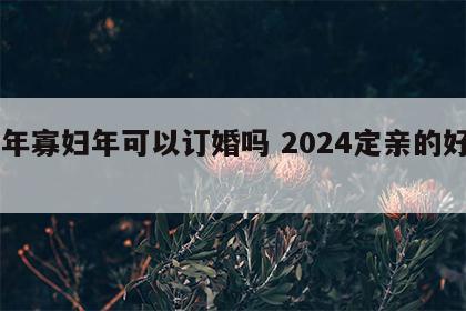 明年寡妇年可以订婚吗 2024定亲的好日子