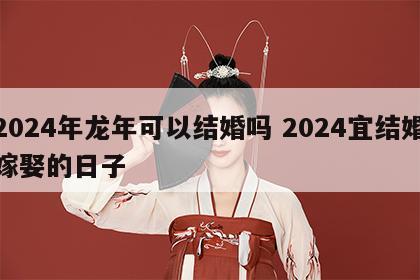 2024年龙年可以结婚吗 2024宜结婚嫁娶的日子