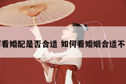 如何看婚配是否合适 如何看婚姻合适不合适