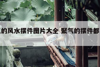 聚气的风水摆件图片大全 聚气的摆件都有什么