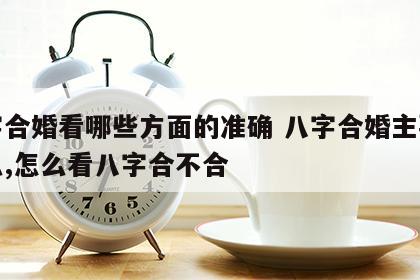 八字合婚看哪些方面的准确 八字合婚主要看什么,怎么看八字合不合