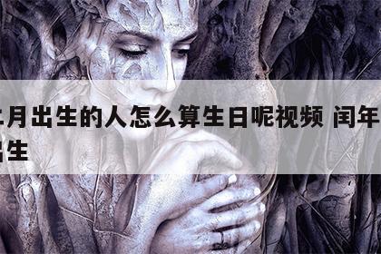 闰二月出生的人怎么算生日呢视频 闰年二月份出生