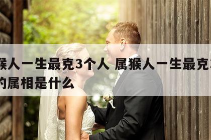 属猴人一生最克3个人 属猴人一生最克3个人的属相是什么