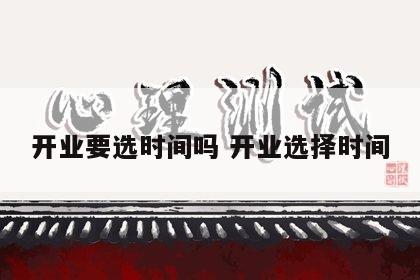 开业要选时间吗 开业选择时间