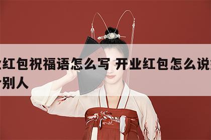 开业红包祝福语怎么写 开业红包怎么说好听点给别人