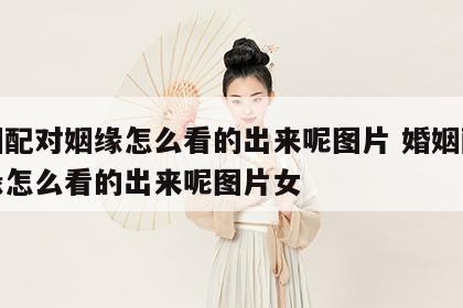 婚姻配对姻缘怎么看的出来呢图片 婚姻配对姻缘怎么看的出来呢图片女