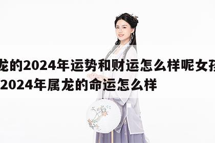 属龙的2024年运势和财运怎么样呢女孩名字 2024年属龙的命运怎么样