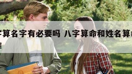 八字算名字有必要吗 八字算命和姓名算命哪个准