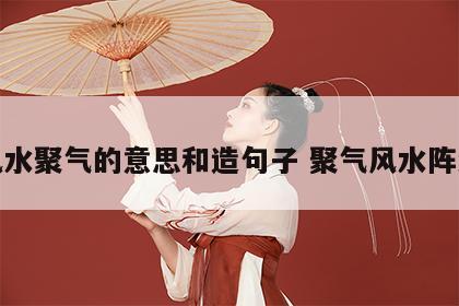 风水聚气的意思和造句子 聚气风水阵法