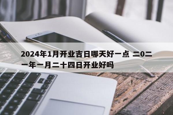 2024年1月开业吉日哪天好一点 二0二一年一月二十四日开业好吗