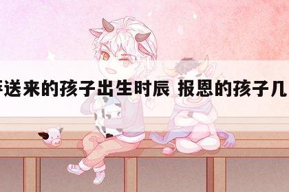菩萨送来的孩子出生时辰 报恩的孩子几月出生