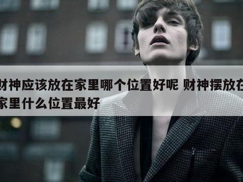 财神应该放在家里哪个位置好呢 财神摆放在家里什么位置最好