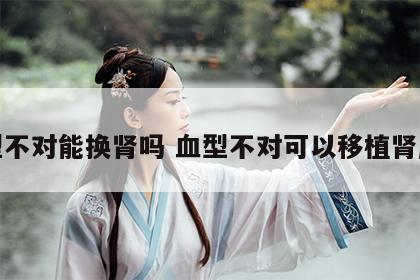 血型不对能换肾吗 血型不对可以移植肾脏吗
