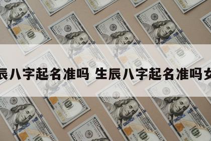 生辰八字起名准吗 生辰八字起名准吗女孩