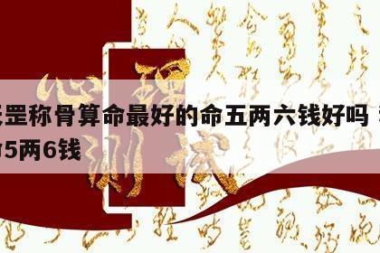 袁天罡称骨算命最好的命五两六钱好吗 称骨算命5两6钱