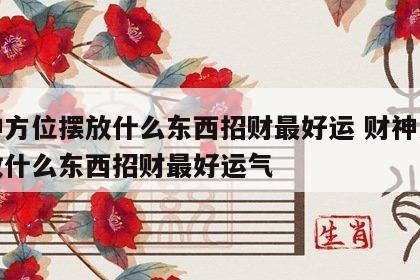 财神方位摆放什么东西招财最好运 财神方位摆放什么东西招财最好运气