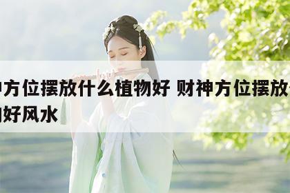 财神方位摆放什么植物好 财神方位摆放什么植物好风水